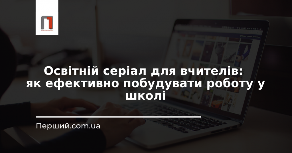 Освітній серіал для вчителів: як ефективно побудувати роботу у школі (ВІДЕО)