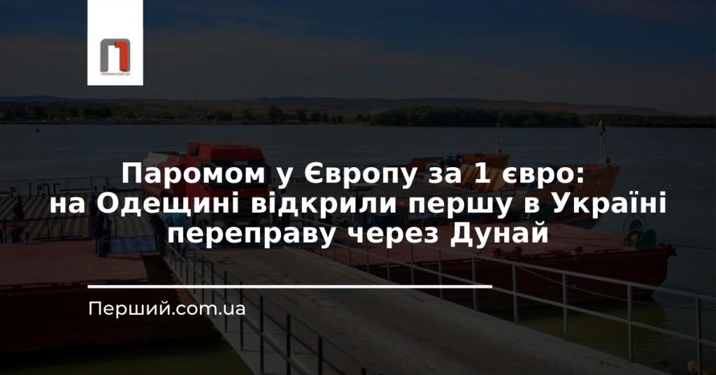 Паромом у Європу за 1 євро: на Одещині відкрили першу в Україні переправу через Дунай